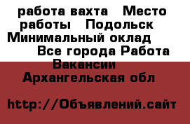 работа.вахта › Место работы ­ Подольск › Минимальный оклад ­ 36 000 - Все города Работа » Вакансии   . Архангельская обл.